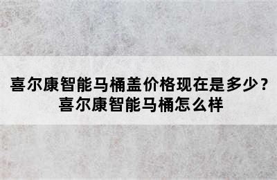 喜尔康智能马桶盖价格现在是多少？ 喜尔康智能马桶怎么样